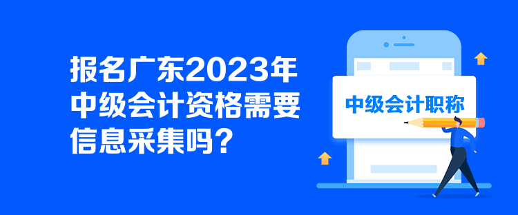 報(bào)名廣東2023年中級(jí)會(huì)計(jì)資格需要信息采集嗎？