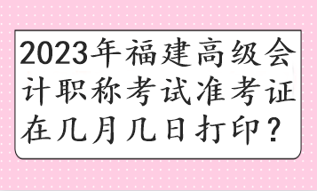 2023年福建高級(jí)會(huì)計(jì)職稱考試準(zhǔn)考證在幾月幾日打?。? suffix=