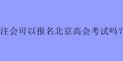 注會(huì)可以報(bào)名北京高會(huì)考試嗎？