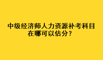 中級經(jīng)濟師人力資源補考科目在哪可以估分？