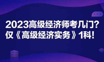 2023高級經(jīng)濟師考幾門？僅《高級經(jīng)濟實務(wù)》1科！