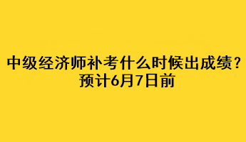 中級(jí)經(jīng)濟(jì)師補(bǔ)考什么時(shí)候出成績？預(yù)計(jì)6月7日前