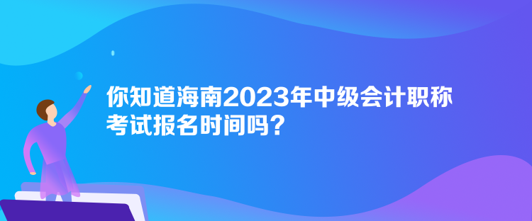 你知道海南2023年中級會(huì)計(jì)職稱考試報(bào)名時(shí)間嗎？