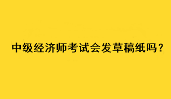 中級經濟師考試會發(fā)草稿紙嗎？