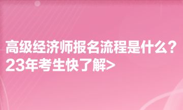 高級(jí)經(jīng)濟(jì)師報(bào)名流程是什么？23年考生快了解