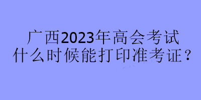 廣西2023年高會(huì)考試什么時(shí)候能打印準(zhǔn)考證？