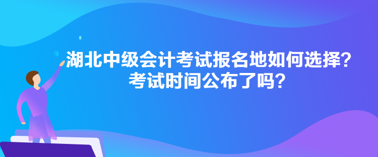 湖北中級(jí)會(huì)計(jì)考試報(bào)名地如何選擇？考試時(shí)間公布了嗎？