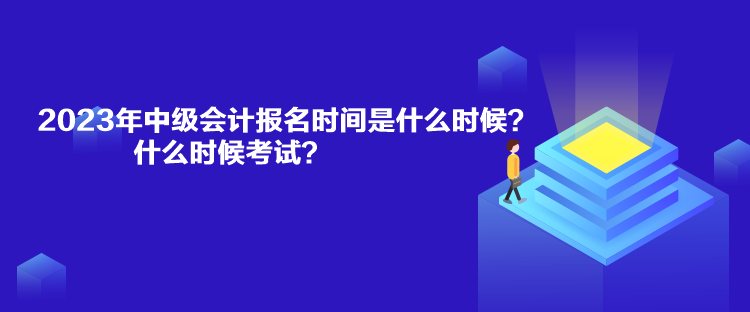 2023年中級會計報名時間是什么時候？什么時候考試？