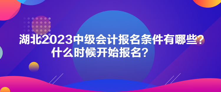 湖北2023中級會計報名條件有哪些？什么時候開始報名？