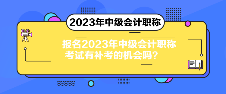 報名2023年中級會計職稱考試有補考的機會嗎？