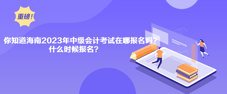 你知道海南2023年中級會計考試在哪報名嗎？什么時候報名？