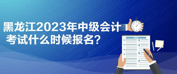 黑龍江2023年中級(jí)會(huì)計(jì)考試什么時(shí)候報(bào)名？