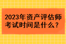 2023年資產(chǎn)評(píng)估師考試時(shí)間是什么？