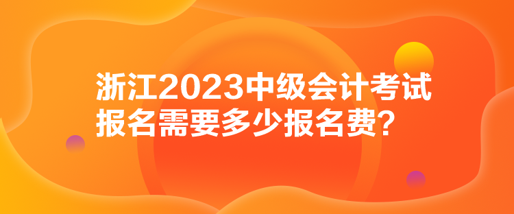 浙江2023中級會計考試報名需要多少報名費？