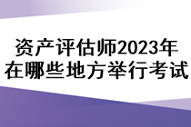 資產(chǎn)評估師2023年在哪些地方舉行考試？