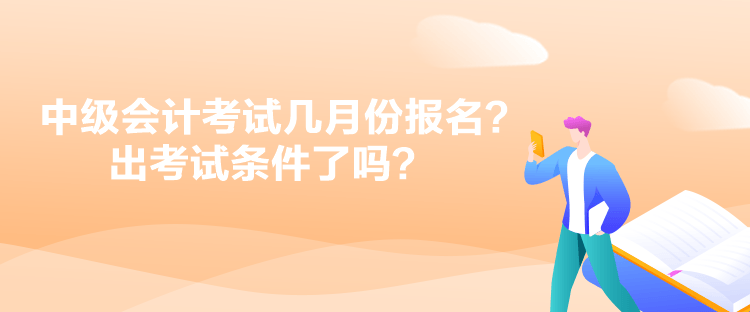 中級會計考試幾月份報名？出考試條件了嗎？