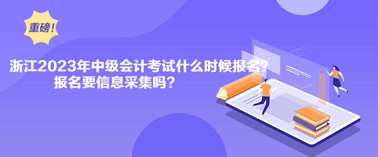 浙江2023年中級會計考試什么時候報名？報名要信息采集嗎？