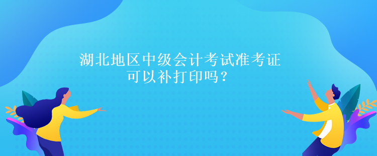 湖北地區(qū)中級會計考試準(zhǔn)考證可以補(bǔ)打印嗎？