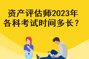 資產(chǎn)評估師2023年各科考試時間多長？