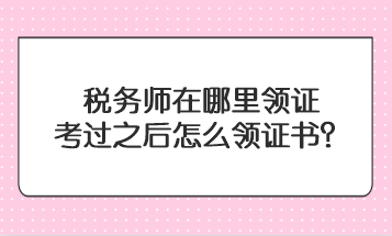 稅務(wù)師在哪里領(lǐng)證？考過之后怎么領(lǐng)證書？