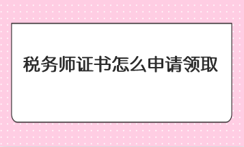 稅務(wù)師證書怎么申請領(lǐng)取？