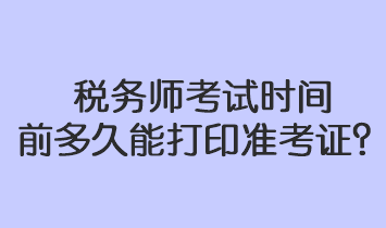 稅務(wù)師考試時(shí)間前多久能打印準(zhǔn)考證？