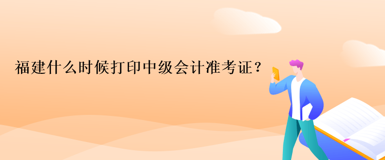 福建什么時(shí)候打印中級(jí)會(huì)計(jì)準(zhǔn)考證？