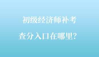 初級(jí)經(jīng)濟(jì)師補(bǔ)考查分入口在哪里？