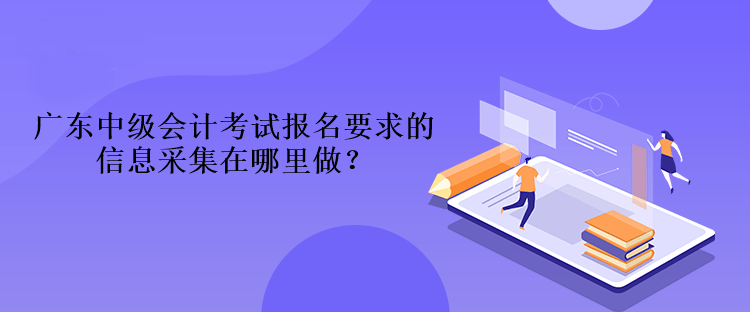 廣東中級會計考試報名要求的信息采集在哪里做？