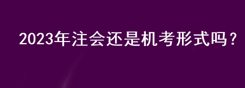 2023年注會還是機考形式嗎？