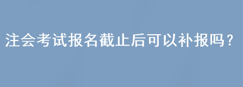 注會考試報名截止后可以補報嗎？