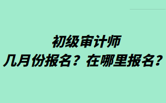 初級(jí)審計(jì)師幾月份報(bào)名？在哪里報(bào)名？