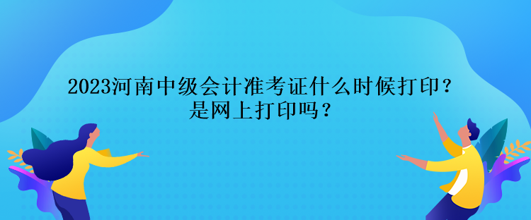 2023河南中級(jí)會(huì)計(jì)準(zhǔn)考證什么時(shí)候打??？是網(wǎng)上打印嗎？