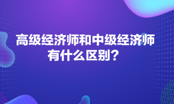 高級經(jīng)濟(jì)師和中級經(jīng)濟(jì)師有什么區(qū)別？