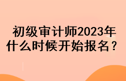 初級(jí)審計(jì)師2023年什么時(shí)候開始報(bào)名？