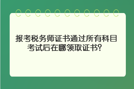 報考稅務(wù)師證書通過所有科目考試后在哪領(lǐng)取證書？