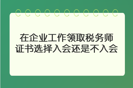 在企業(yè)工作領(lǐng)取稅務(wù)師證書選擇入會(huì)還是不入會(huì)？