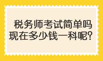 稅務(wù)師考試簡(jiǎn)單嗎現(xiàn)在多少錢一科呢？