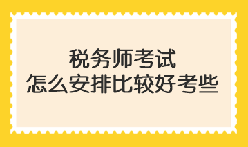 稅務(wù)師考試怎么安排比較好考些