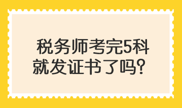 稅務(wù)師考完5科就發(fā)證書(shū)了嗎