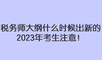 稅務(wù)師大綱什么時候出新的2023年考生注意！