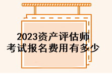 2023資產(chǎn)評估師考試報名費(fèi)用有多少？