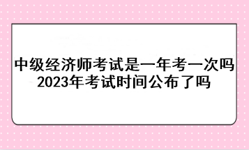 中級經(jīng)濟(jì)師考試是一年考一次嗎？2023年考試時間公布了嗎？