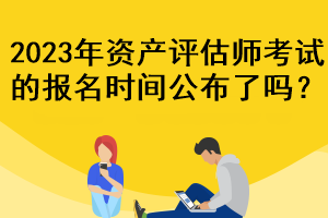 2023年資產(chǎn)評(píng)估師考試的報(bào)名時(shí)間公布了嗎？