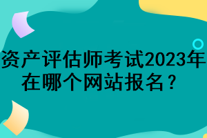 資產(chǎn)評估師考試2023年在哪個網(wǎng)站報名？