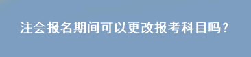 注會報名期間可以更改報考科目嗎？