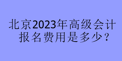 北京2023年高級會計報名費用是多少？