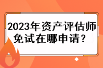 2023年資產(chǎn)評(píng)估師免試在哪申請(qǐng)？