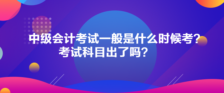 中級會計考試一般是什么時候考？考試科目出了嗎？