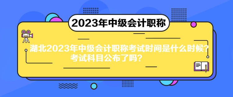 湖北2023年中級會計職稱考試時間是什么時候？考試科目公布了嗎？